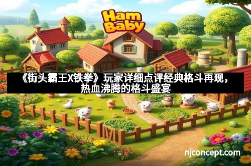 《街头霸王X铁拳》玩家详细点评经典格斗再现，热血沸腾的格斗盛宴