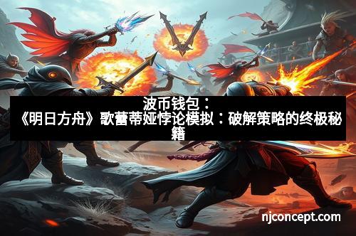 波币钱包：《明日方舟》歌蕾蒂娅悖论模拟：破解策略的终极秘籍